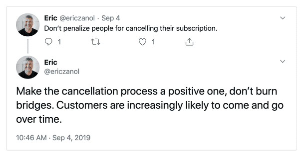 Tweets by @ericzanol on Sept 4: “Don’t penalize people for cancelling their subscription. Make the cancellation process a positive one, don’t burn bridges. Customers are increasingly likely to come and go over time.”
